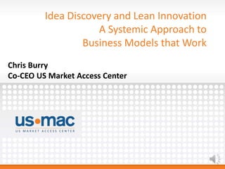 Idea Discovery and Lean Innovation
A Systemic Approach to
Business Models that Work
Chris Burry
Co-CEO US Market Access Center
 