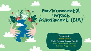 Environmental
Impact
Assessment (EIA)
Presented By,
Palash Mehar
M.Sc. Forensic Science Part-II
Govt. Institute of Forensic
Science, Nagpur (MH).
 