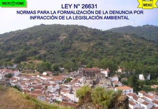 INICIO   HOME
                         LEY N° 26631                   MENÚ

         NORMAS PARA LA FORMALIZACIÓN DE LA DENUNCIA POR
             INFRACCIÓN DE LA LEGISLACIÓN AMBIENTAL




                             j.pomachagua p.       10
 