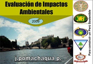 Evaluación de Impactos
     Ambientales




                                      Para construir un Perú Sostenible
         2009




                j.pomachagua p.   1
 