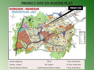 PROJECT SITE ON MASTER PLAN 
12 
PROJECT SITE 
Nearest Highway NH-8 5 Km, South-East 
Nearest Airport IGI Airport 16 Km, North-East 
Nearest Railway Station Garhi Harsaru Railway Station 3 Km, South-West 
 