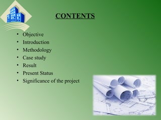 CONTENTS 
• Objective 
• Introduction 
• Methodology 
• Case study 
• Result 
• Present Status 
• Significance of the project 
 