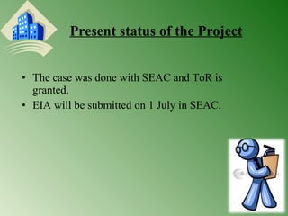 Present status of the Project 
• The case was done with SEAC and ToR is 
granted. 
• EIA will be submitted on 1 July in SEAC. 
 