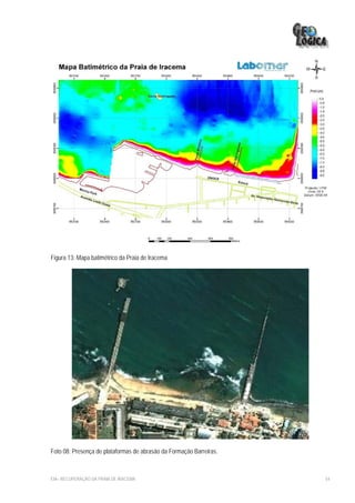 Figura 13: Mapa batimétrico da Praia de Iracema




Foto 08: Presença de plataformas de abrasão da Formação Barreiras.



EIA– RECUPERAÇÃO DA PRAIA DE IRACEMA                                 54
 