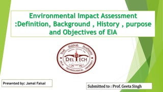 Environmental Impact Assessment
:Definition, Background , History , purpose
and Objectives of EIA
Presented by: Jamal Faisal
Submitted to : Prof. Geeta Singh
 