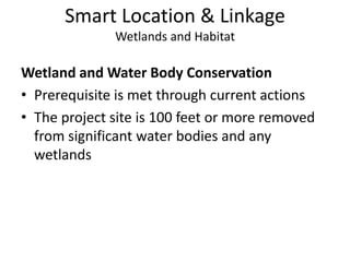 Smart Location & LinkageWetlands and HabitatWetland and Water Body ConservationPrerequisite is met through current actionsThe project site is 100 feet or more removed from significant water bodies and any wetlands