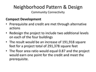 Neighborhood Pattern & DesignCommunity ConnectivityDiversity of UsesCredit is met through alternative actionsA residential component equaling at least 25% of the project’s total building square footage would be achieved in the redesign, as the additional floors in buildings B and C would be dedicated exclusively to residential units.After completing this action the credit will be passed as the current building entrances are within a half mile walking distance of 4 diverse uses including Squalicum Park, Bellingham Technical College Library, Madronia School, and Immanuel Bible Church.Additional points could be earned for this credit if additional diverse uses were added.