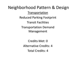 Neighborhood Pattern & DesignTransportationReduced Parking FootprintCredit is met through alternative actionsThe sites surface parking facilities are within the 20% development footprint maximum requirement and the site plans show that118bicycle parking spots will be installed.However, all the non-residential buildings within the project locate their off-street parking along the frontages of Buildings A and B. Building A has a majority of the parking to the side between the building and the street, thus not meeting the streetscape and building frontage requirements. The alternative would arrange the buildings so that the site allows for parking to be placed in the rear of the building or create an underground garage for the site parking, leaving the frontages and streetscapes free of surface parking.
