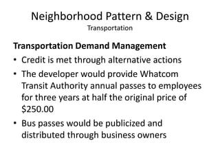 add a bus route to Squalicum WayNeighborhood Pattern & DesignTransportationTransportation Demand ManagementCredit is met through alternative actionsThe developer would provide Whatcom Transit Authority annual passes to employees for three years at half the original price of $250.00Bus passes would be publicized and distributed through business owners