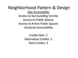 Neighborhood Pattern & DesignSite AccessibilityAccess to Surrounding VicinityAccess to Public SpacesAccess to Active Public SpacesUniversal AccessibilityCredits Met: 1Alternative Credits: 2Total Credits: 3