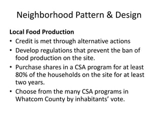 Neighborhood Pattern & DesignLocal Food ProductionCredit is met through alternative actionsDevelop regulations that prevent the ban of food production on the site.Purchase shares in a CSA program for at least 80% of the households on the site for at least two years. Choose from the many CSA programs in Whatcom County by inhabitants’ vote. 