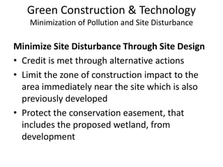 Green Construction & TechnologyMinimization of Pollution and Site DisturbanceMinimize Site Disturbance Through Site DesignCredit is met through alternative actionsLimit the zone of construction impact to the area immediately near the site which is also previously developedProtect the conservation easement, that includes the proposed wetland, from development