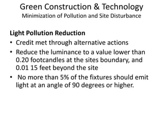 Green Construction & TechnologyMinimization of Pollution and Site DisturbanceLight Pollution ReductionCredit met through alternative actionsReduce the luminance to a value lower than 0.20 footcandles at the sites boundary, and 0.01 15 feet beyond the site No more than 5% of the fixtures should emit light at an angle of 90 degrees or higher.