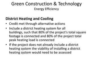 Green Construction & TechnologyEnergy EfficiencyDistrict Heating and CoolingCredit met through alternative actionsInclude a district heating system for all buildings, such that 80% of the project's total square footage is connected and 80% of the project total peak heating load is connected If the project does not already include a district heating system the viability of installing a district heating system would need to be assessed