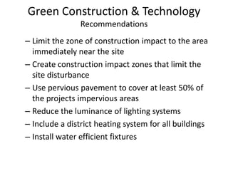Green Construction & TechnologyRecommendationsLimit the zone of construction impact to the area immediately near the site Create construction impact zones that limit the site disturbanceUse pervious pavement to cover at least 50% of the projects impervious areasReduce the luminance of lighting systemsInclude a district heating system for all buildingsInstall water efficient fixtures