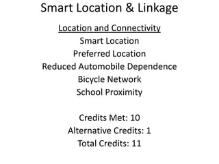 Smart Location & LinkageLocation and Connectivity Smart LocationPreferred LocationReduced Automobile DependenceBicycle NetworkSchool ProximityCredits Met: 10Alternative Credits: 1Total Credits: 11