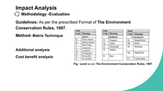 Impact Analysis
Methodology -Evaluation
Guidelines: As per the prescribed Format of The Environment
Conservation Rules, 1997.
Method- Matrix Technique
Additional analysis
Cost benefit analysis
Fig : Level as per The Environment Conservation Rules, 1997.
 