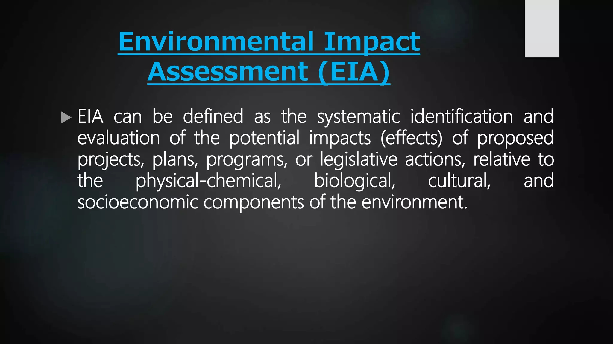 Environmental Impact
Assessment (EIA)
 EIA can be defined as the systematic identification and
evaluation of the potential impacts (effects) of proposed
projects, plans, programs, or legislative actions, relative to
the physical-chemical, biological, cultural, and
socioeconomic components of the environment.
 
