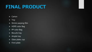 FINAL PRODUCT
 Carton
 Tray
 Shrink warping film
 HDPE color Bag
 PP color Bag
 Biscuits tray
 Ample tray
 Glass plate, cup
 Finni plate
 