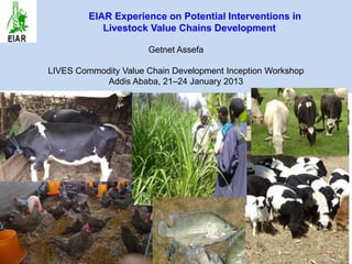 EIAR Experience on Potential Interventions in
            Livestock Value Chains Development

                      Getnet Assefa

LIVES Commodity Value Chain Development Inception Workshop
            Addis Ababa, 21–24 January 2013
 