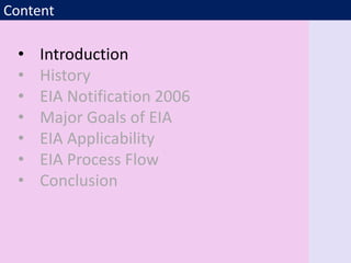 Content
• Introduction
• History
• EIA Notification 2006
• Major Goals of EIA
• EIA Applicability
• EIA Process Flow
• Conclusion
 