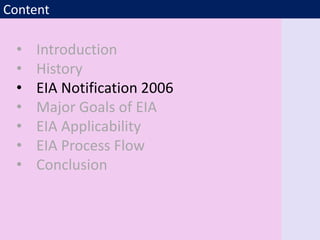 Content
• Introduction
• History
• EIA Notification 2006
• Major Goals of EIA
• EIA Applicability
• EIA Process Flow
• Conclusion
 