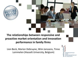 The relationships between responsive and proactive market orientation and innovation performance in family firms Lien Beck, Marion Debruyne, Wim Janssens, Tinne Lommelen (Hasselt University, Belgium) 