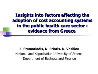 Insights into factors affecting the adoption of cost accounting systems in the public health care sector : evidence from Greece   F. Stamatiadis, N. Eriotis, D. Vasiliou National and Kapodistrian University of Athens   Department of Business and Finance 