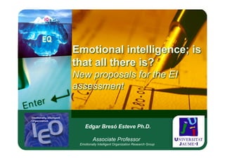 Emotional intelligence; is
that all there is?
New proposals for the EI
assessment



    Edgar Bresó Esteve Ph.D.

         Associate Professor
 Emotionally Intelligent Organization Research Group
 