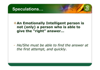 LOGO
Speculations…


v An Emotionally Intelligent person is
   not (only) a person who is able to
   give the “right” answer…



-  He/She must be able to find the answer at
   the first attempt, and quickly.
 