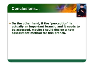 LOGO
 Conclusions…


v On the other hand, if the perception is
   actually an important branch, and it needs to
   be assessed, maybe I could design a new
   assessment method for this branch.
 