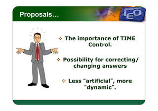 LOGO
Proposals…


         v  The importance of TIME
                    Control.

         v  Possibility for correcting/
                changing answers

             v  Less artificial , more
                      dynamic .
 