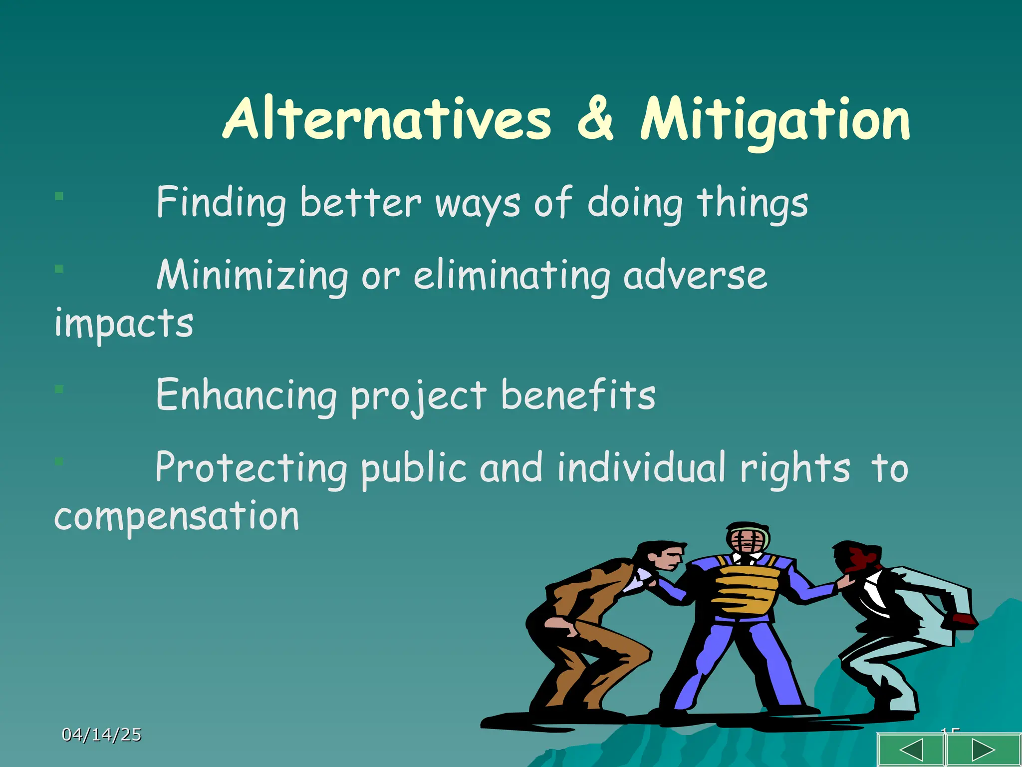 04/14/25
04/14/25 15
15
Alternatives & Mitigation
 Finding better ways of doing things
 Minimizing or eliminating adverse
impacts
 Enhancing project benefits
 Protecting public and individual rights to
compensation
 