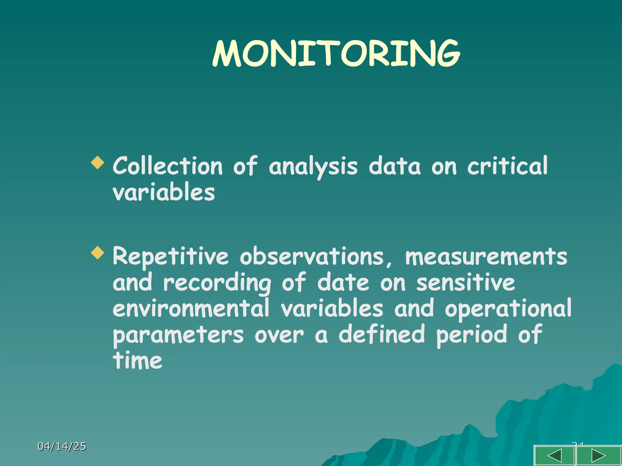 04/14/25
04/14/25 24
24
MONITORING
 Collection of analysis data on critical
variables
 Repetitive observations, measurements
and recording of date on sensitive
environmental variables and operational
parameters over a defined period of
time
 