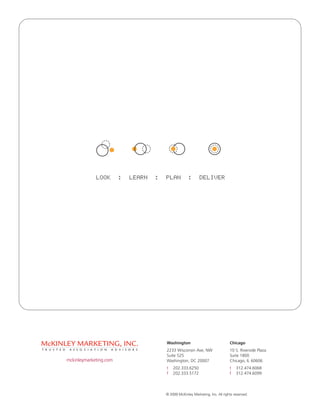 Washington                              Chicago
                        2233 Wisconsin Ave, NW                  10 S. Riverside Plaza
                        Suite 525                               Suite 1800
mckinleymarketing.com   Washington, DC 20007                    Chicago, IL 60606
                        t   202.333.6250                        t   312.474.6068
                        f   202.333.5172                        f   312.474.6099



                        © 2009 McKinley Marketing, Inc. All rights reserved.
 