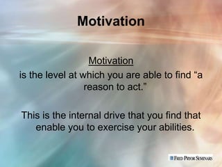 Motivation

                  Motivation
is the level at which you are able to find “a
                 reason to act.”

This is the internal drive that you find that
   enable you to exercise your abilities.
 