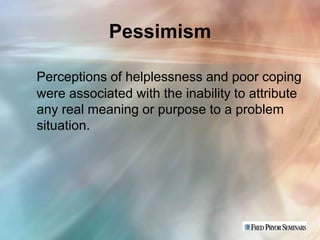 Pessimism

Perceptions of helplessness and poor coping
were associated with the inability to attribute
any real meaning or purpose to a problem
situation.
 