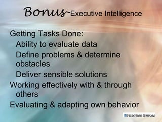Bonus-Executive Intelligence
Getting Tasks Done:
 Ability to evaluate data
 Define problems & determine
 obstacles
 Deliver sensible solutions
Working effectively with & through
 others
Evaluating & adapting own behavior
 