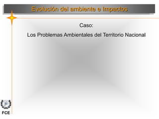 Caso:
Los Problemas Ambientales del Territorio Nacional
Evolución del ambiente e Impactos
FCE
 