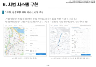 - 18 -
ICT 기반 환경영향평가 의사결정지원 기술개발 사업
환경영향평가 의사결정 검토지원모델결과 시공간 표출기술
스코핑, 환경영향 예측 서비스 시범 구현
 