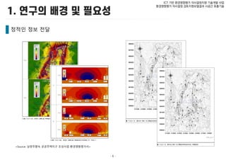 - 6 -
ICT 기반 환경영향평가 의사결정지원 기술개발 사업
환경영향평가 의사결정 검토지원모델결과 시공간 표출기술
정적인 정보 전달
<Source: 남양주왕숙 공공주택지구 조성사업 환경영향평가서>
 