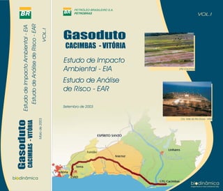 Estudo de Impacto
Ambiental - EIA
- VITÓRIA
CACIMBAS
Gasoduto
Estudo de Análise
de Risco - EAR
VOL.I
Estudo
de
Impacto
Ambiental
-
EIA
Estudo
de
Análise
de
Risco
-
EAR
-
VITÓRIA
CACIMBAS
Gasoduto
Maio
de
2003
VOL.I
Setembro de 2003
Cia. Vale do Rio Doce - Vitória
UTG Cacimbas
 