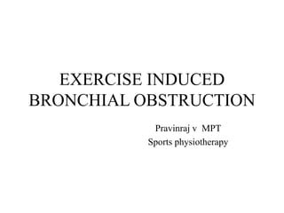 EXERCISE INDUCED
BRONCHIAL OBSTRUCTION
Pravinraj v MPT
Sports physiotherapy
 
