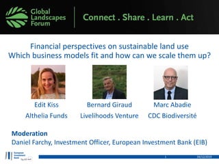 Financial perspectives on sustainable land use
Which business models fit and how can we scale them up?
Edit Kiss Bernard Giraud Marc Abadie
Althelia Funds Livelihoods Venture CDC Biodiversité
04/12/20191
Moderation
Daniel Farchy, Investment Officer, European Investment Bank (EIB)
 