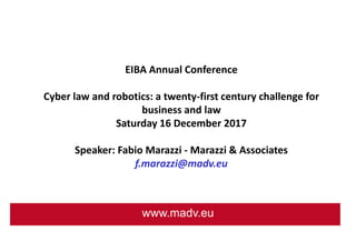 www.madv.eu
EIBA Annual Conference
Cyber law and robotics: a twenty-first century challenge for
business and law
Saturday 16 December 2017
Speaker: Fabio Marazzi - Marazzi & Associates
f.marazzi@madv.eu
 