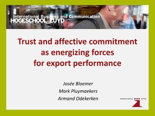 Trust and affective commitment
       as energizing forces
    for export performance

            Josée Bloemer
          Mark Pluymaekers
          Armand Odekerken
 