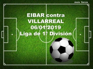 EIBAR contra
VILLARREAL
06/01/2019
Liga de 1ª División
Jesús Sarcos
 