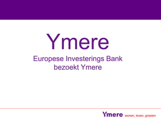 Ymere
Europese Investerings Bank
bezoekt Ymere
 