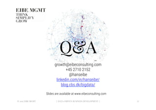 Q&A 
growth@eibeconsulting.com 
+45 2710 2152
@hanseibe
linkedin.com/in/hanseibe/
blog.cbs.dk/bigdata/
© 2017 EIBE MGMT
 | DATA-DRIVEN BUSINESS DEVELOPMENT |
 22
Slides are available at www.eibeconsulting.com
 