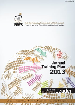 www.eibfs.ae




                                                 Annual
                                           Training Plan
                                                      2013

                                                 Join The
                                            to Become a      Leader
Li fe t i m e Le ar n in g • Bu il d i n g S u c c e s s • Towa rds Globaliza tion

 